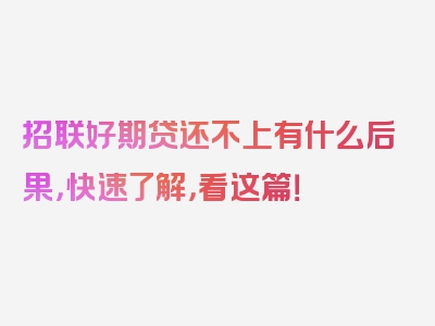 招联好期贷还不上有什么后果，快速了解，看这篇！