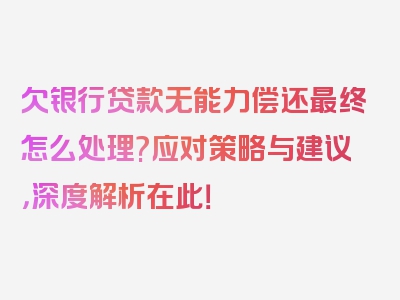 欠银行贷款无能力偿还最终怎么处理?应对策略与建议，深度解析在此！