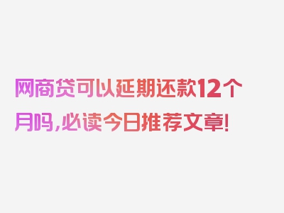 网商贷可以延期还款12个月吗，必读今日推荐文章！
