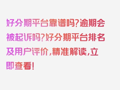 好分期平台靠谱吗?逾期会被起诉吗?好分期平台排名及用户评价，精准解读，立即查看！