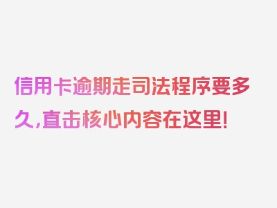 信用卡逾期走司法程序要多久，直击核心内容在这里！