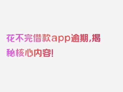 花不完借款app逾期，揭秘核心内容！
