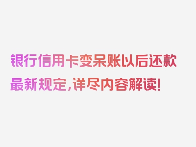银行信用卡变呆账以后还款最新规定，详尽内容解读！