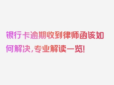 银行卡逾期收到律师函该如何解决，专业解读一览！