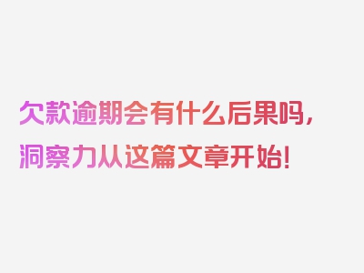 欠款逾期会有什么后果吗，洞察力从这篇文章开始！
