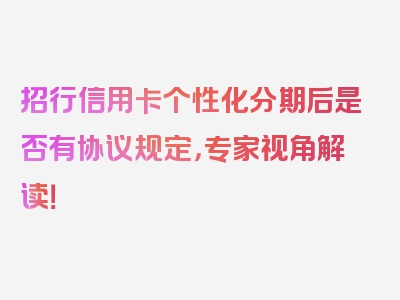 招行信用卡个性化分期后是否有协议规定，专家视角解读！