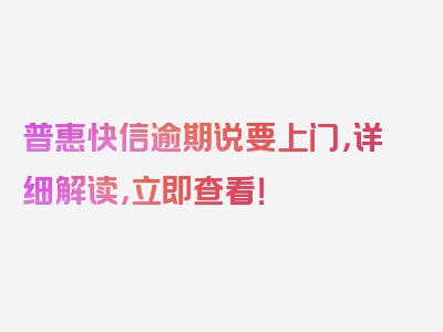 普惠快信逾期说要上门，详细解读，立即查看！
