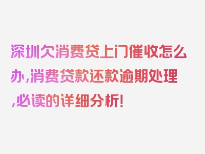 深圳欠消费贷上门催收怎么办,消费贷款还款逾期处理，必读的详细分析！