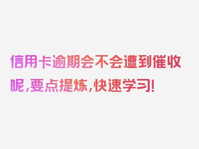 信用卡逾期会不会遭到催收呢，要点提炼，快速学习！