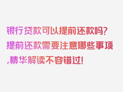 银行贷款可以提前还款吗?提前还款需要注意哪些事项，精华解读不容错过！