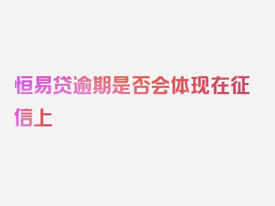 恒易贷逾期是否会体现在征信上