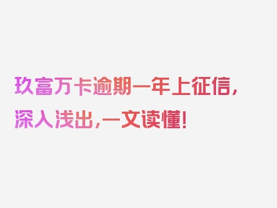 玖富万卡逾期一年上征信，深入浅出，一文读懂！