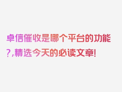 卓信催收是哪个平台的功能?，精选今天的必读文章！