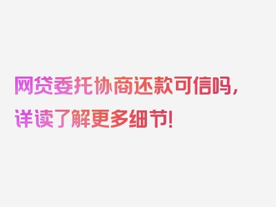 网贷委托协商还款可信吗，详读了解更多细节！