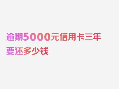 逾期5000元信用卡三年要还多少钱