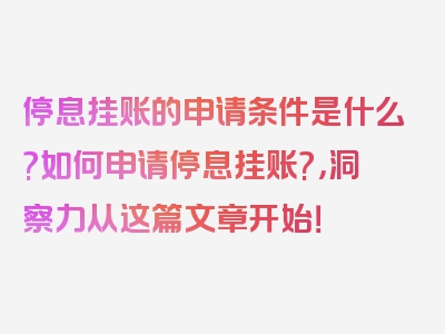 停息挂账的申请条件是什么?如何申请停息挂账?，洞察力从这篇文章开始！