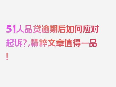 51人品贷逾期后如何应对起诉?，精粹文章值得一品！