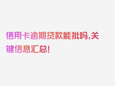 信用卡逾期贷款能批吗，关键信息汇总！