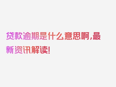 贷款逾期是什么意思啊，最新资讯解读！