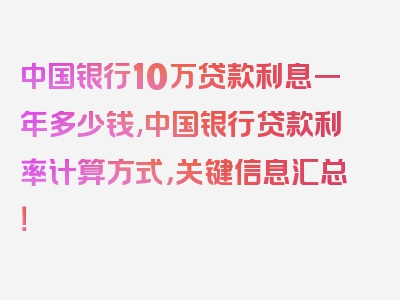 中国银行10万贷款利息一年多少钱,中国银行贷款利率计算方式，关键信息汇总！