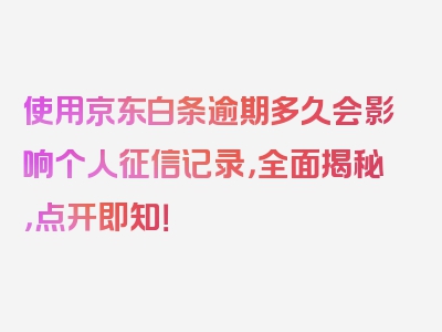 使用京东白条逾期多久会影响个人征信记录，全面揭秘，点开即知！