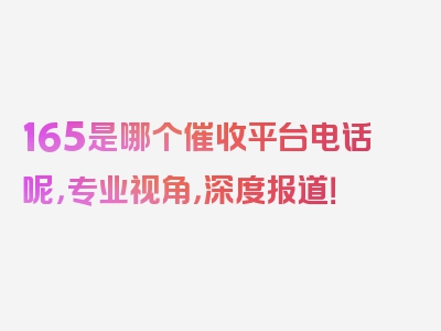 165是哪个催收平台电话呢，专业视角，深度报道！
