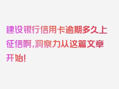 建设银行信用卡逾期多久上征信啊，洞察力从这篇文章开始！