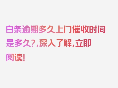白条逾期多久上门催收时间是多久?，深入了解，立即阅读！