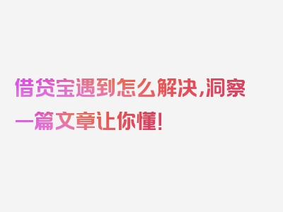 借贷宝遇到怎么解决，洞察一篇文章让你懂！