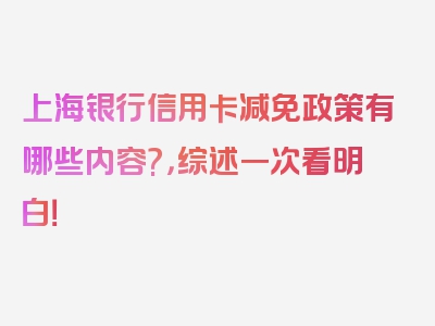 上海银行信用卡减免政策有哪些内容?，综述一次看明白！