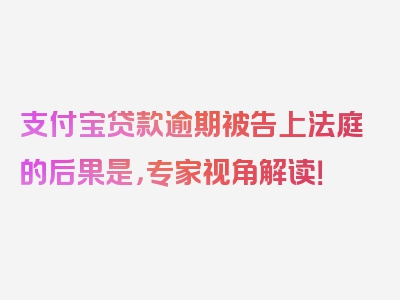 支付宝贷款逾期被告上法庭的后果是，专家视角解读！
