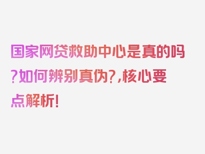 国家网贷救助中心是真的吗?如何辨别真伪?，核心要点解析！