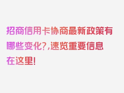 招商信用卡协商最新政策有哪些变化?，速览重要信息在这里！