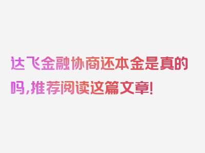 达飞金融协商还本金是真的吗，推荐阅读这篇文章！