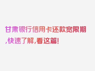 甘肃银行信用卡还款宽限期，快速了解，看这篇！