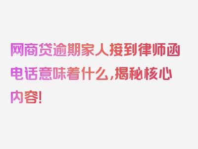 网商贷逾期家人接到律师函电话意味着什么，揭秘核心内容！