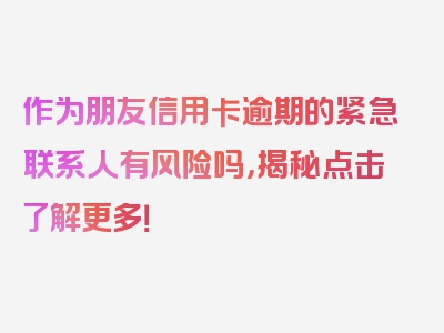 作为朋友信用卡逾期的紧急联系人有风险吗，揭秘点击了解更多！