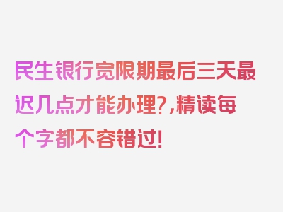 民生银行宽限期最后三天最迟几点才能办理?，精读每个字都不容错过！
