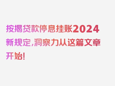 按揭贷款停息挂账2024新规定，洞察力从这篇文章开始！