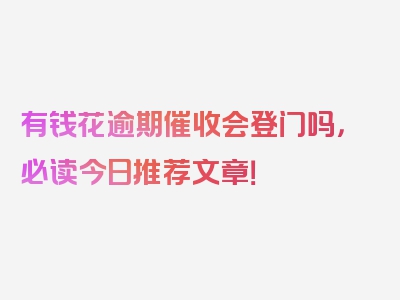 有钱花逾期催收会登门吗，必读今日推荐文章！