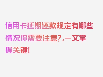 信用卡延期还款规定有哪些情况你需要注意?，一文掌握关键！