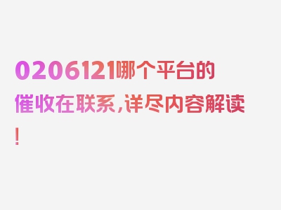 0206121哪个平台的催收在联系，详尽内容解读！