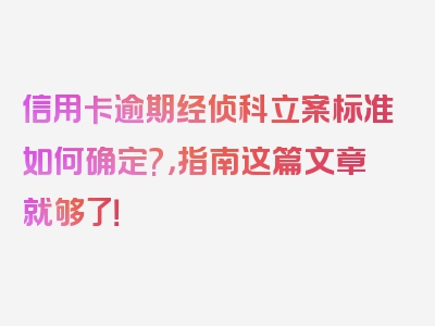 信用卡逾期经侦科立案标准如何确定?，指南这篇文章就够了！
