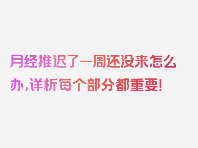 月经推迟了一周还没来怎么办，详析每个部分都重要！
