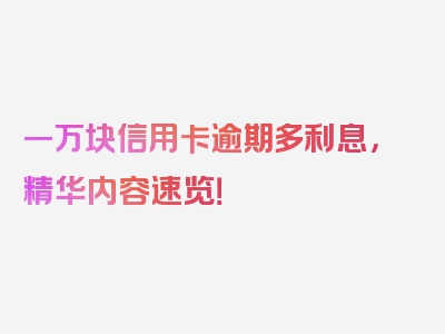 一万块信用卡逾期多利息，精华内容速览！