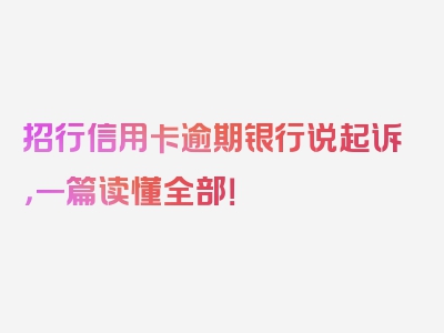 招行信用卡逾期银行说起诉，一篇读懂全部！