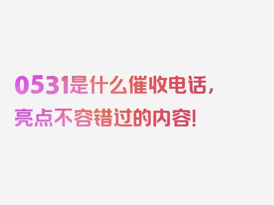 0531是什么催收电话，亮点不容错过的内容！