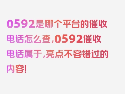 0592是哪个平台的催收电话怎么查,0592催收电话属于，亮点不容错过的内容！