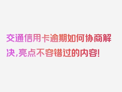 交通信用卡逾期如何协商解决，亮点不容错过的内容！
