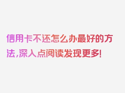 信用卡不还怎么办最好的方法，深入点阅读发现更多！
